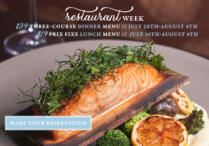 Picture of salmon on a cedar plank over vegetables. Text reads: Restaurant Week. $39 three-course dinner menu, July 28th-August 9th. $19 prix fixe lunch menu, July 30th-August 9th. CTA: Make Your Reservation